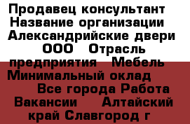 Продавец-консультант › Название организации ­ Александрийские двери, ООО › Отрасль предприятия ­ Мебель › Минимальный оклад ­ 50 000 - Все города Работа » Вакансии   . Алтайский край,Славгород г.